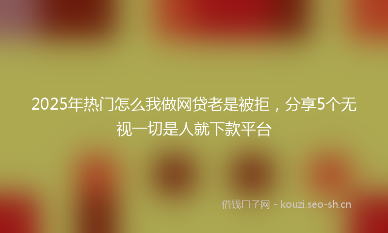 2025年热门怎么我做网贷老是被拒，分享5个无视一切是人就下款平台