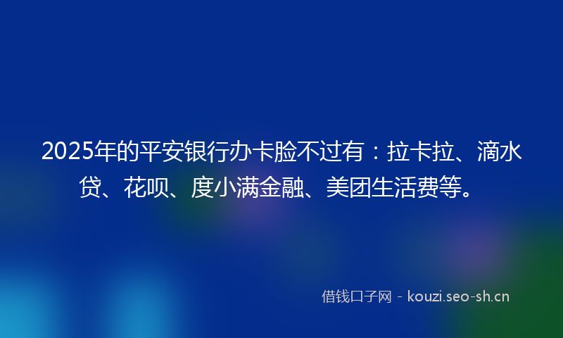 2025年的平安银行办卡脸不过有：拉卡拉、滴水贷、花呗、度小满金融、美团生活费等。