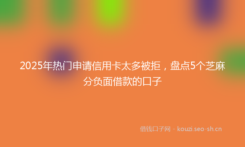 2025年热门申请信用卡太多被拒，盘点5个芝麻分负面借款的口子