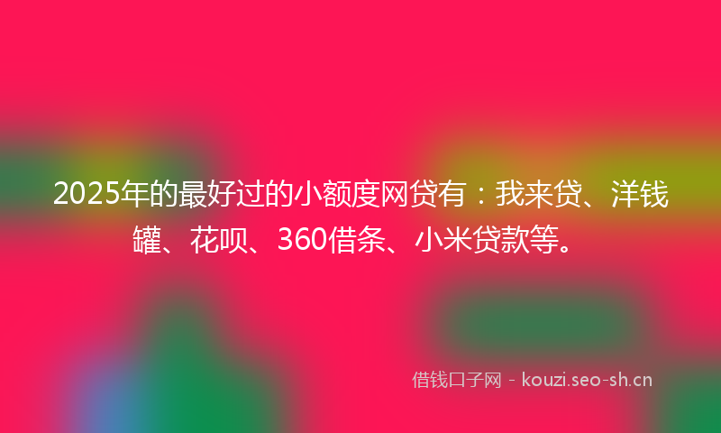 2025年的最好过的小额度网贷有：我来贷、洋钱罐、花呗、360借条、小米贷款等。