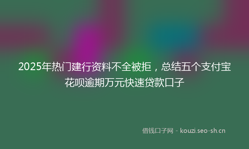 2025年热门建行资料不全被拒，总结五个支付宝花呗逾期万元快速贷款口子