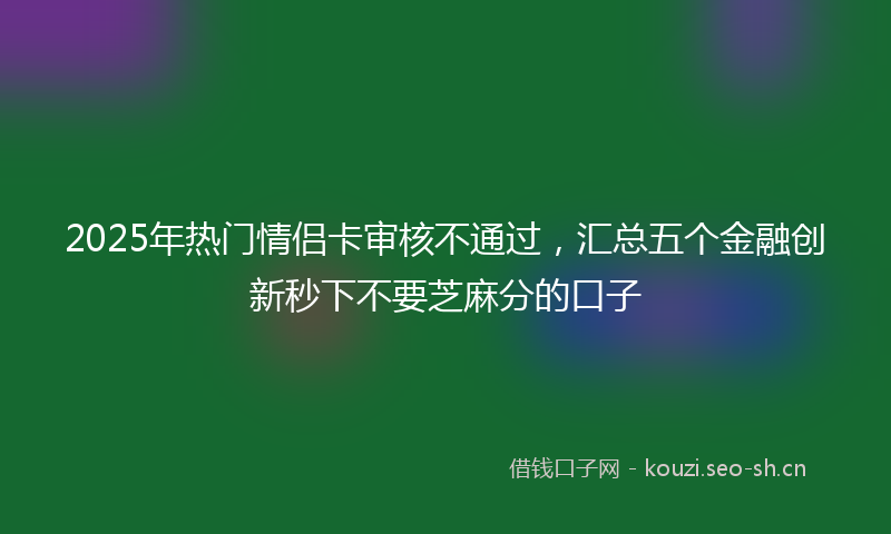 2025年热门情侣卡审核不通过，汇总五个金融创新秒下不要芝麻分的口子