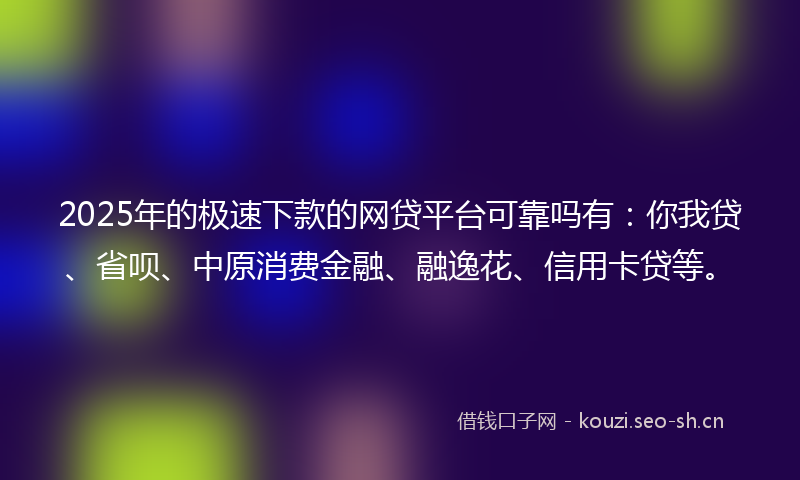 2025年的极速下款的网贷平台可靠吗有：你我贷、省呗、中原消费金融、融逸花、信用卡贷等。