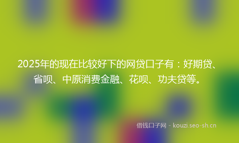2025年的现在比较好下的网贷口子有：好期贷、省呗、中原消费金融、花呗、功夫贷等。