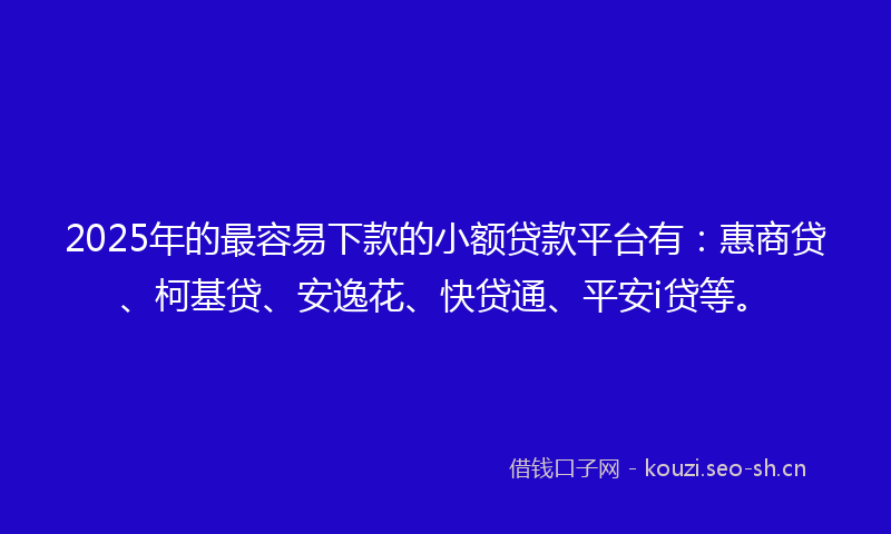 2025年的最容易下款的小额贷款平台有：惠商贷、柯基贷、安逸花、快贷通、平安i贷等。