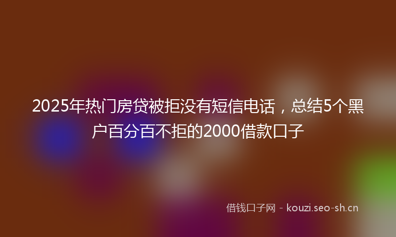 2025年热门房贷被拒没有短信电话，总结5个黑户百分百不拒的2000借款口子