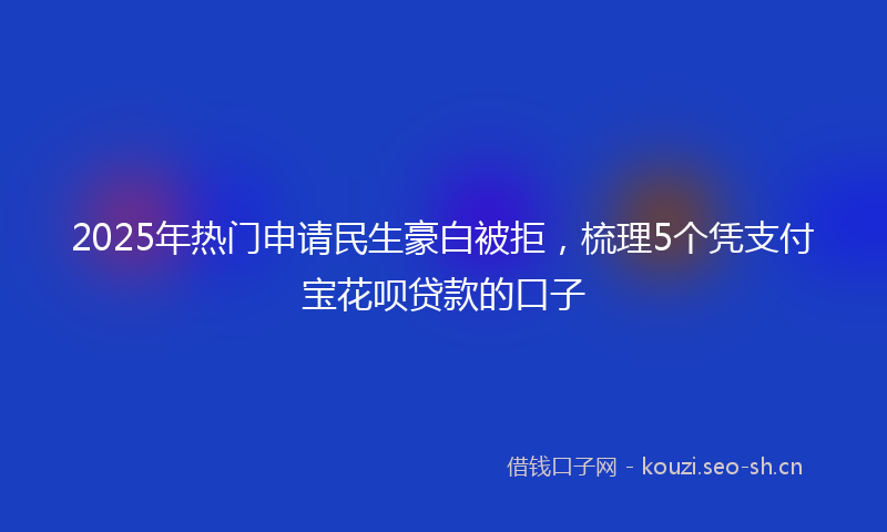 2025年热门申请民生豪白被拒，梳理5个凭支付宝花呗贷款的口子