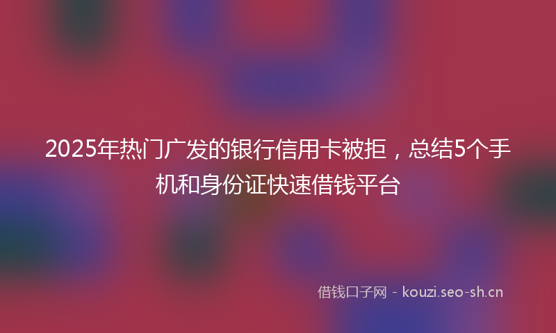2025年热门广发的银行信用卡被拒，总结5个手机和身份证快速借钱平台