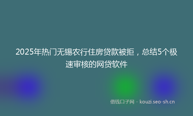 2025年热门无锡农行住房贷款被拒，总结5个极速审核的网贷软件