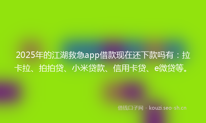 2025年的江湖救急app借款现在还下款吗有：拉卡拉、拍拍贷、小米贷款、信用卡贷、e微贷等。