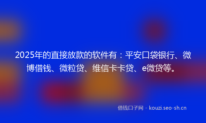 2025年的直接放款的软件有：平安口袋银行、微博借钱、微粒贷、维信卡卡贷、e微贷等。