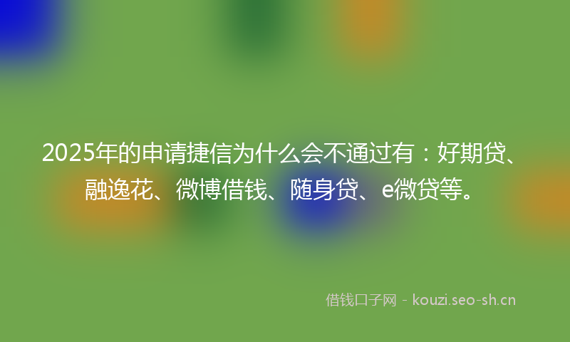 2025年的申请捷信为什么会不通过有：好期贷、融逸花、微博借钱、随身贷、e微贷等。