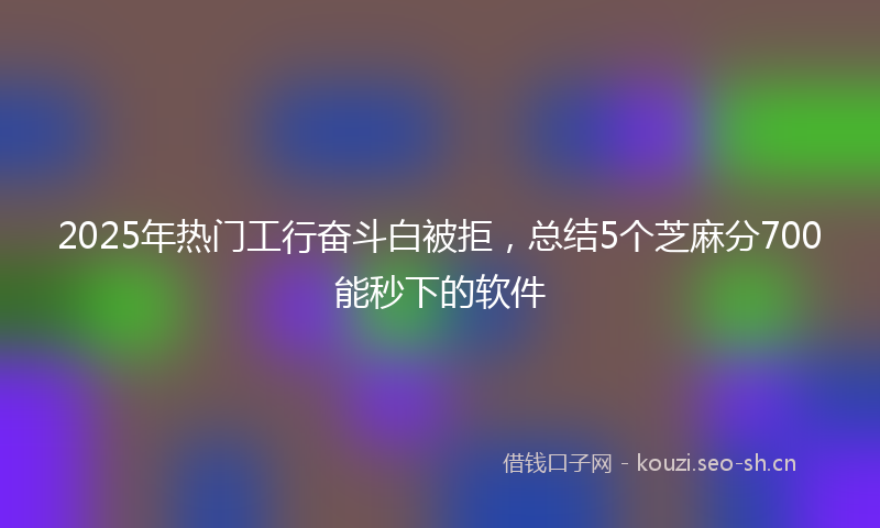 2025年热门工行奋斗白被拒，总结5个芝麻分700能秒下的软件