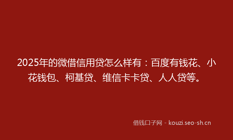 2025年的微借信用贷怎么样有：百度有钱花、小花钱包、柯基贷、维信卡卡贷、人人贷等。