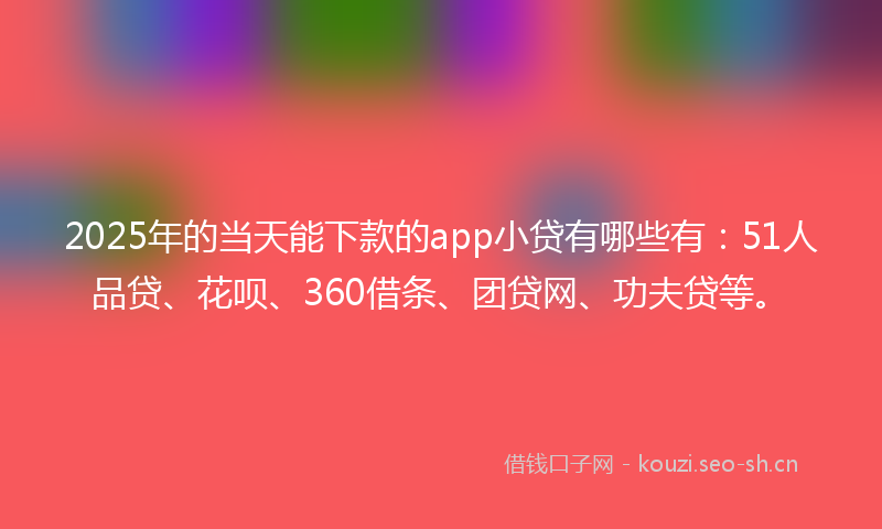 2025年的当天能下款的app小贷有哪些有：51人品贷、花呗、360借条、团贷网、功夫贷等。