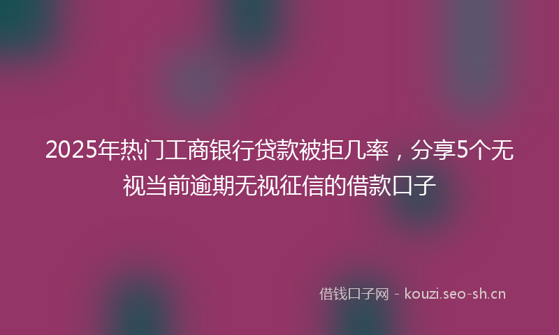 2025年热门工商银行贷款被拒几率，分享5个无视当前逾期无视征信的借款口子