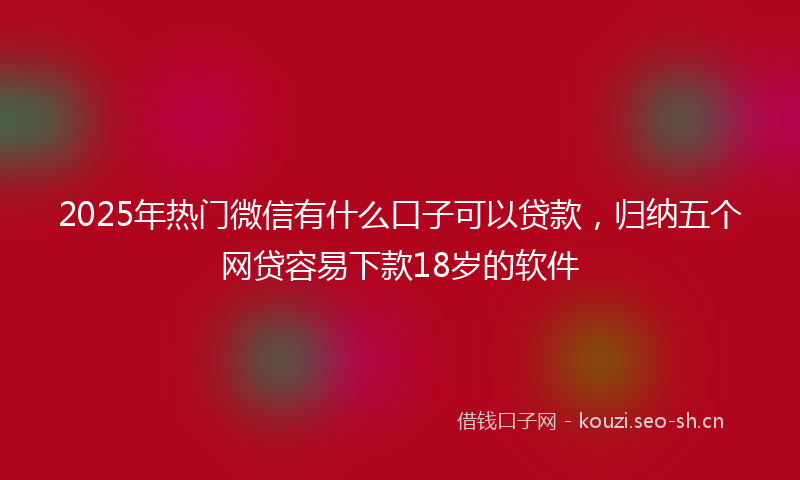 2025年热门微信有什么口子可以贷款，归纳五个网贷容易下款18岁的软件
