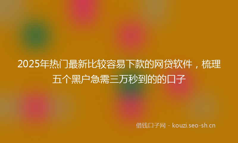 2025年热门最新比较容易下款的网贷软件，梳理五个黑户急需三万秒到的的口子