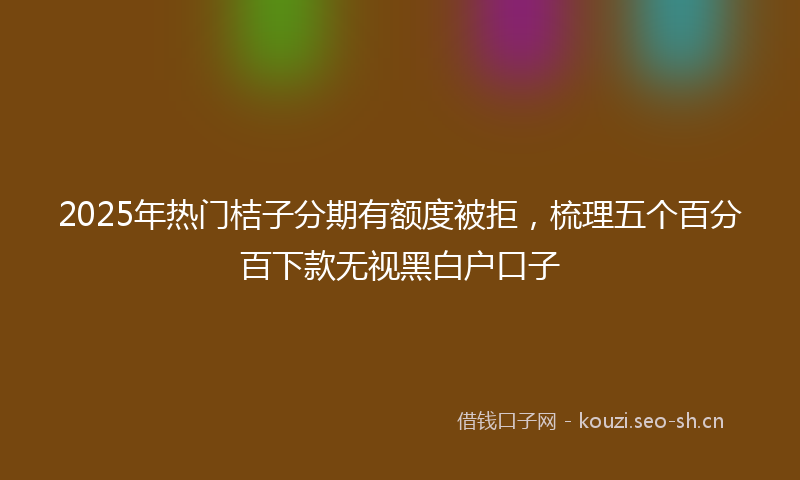 2025年热门桔子分期有额度被拒，梳理五个百分百下款无视黑白户口子