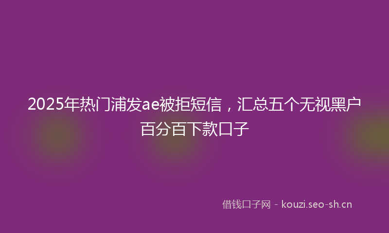 2025年热门浦发ae被拒短信，汇总五个无视黑户百分百下款口子