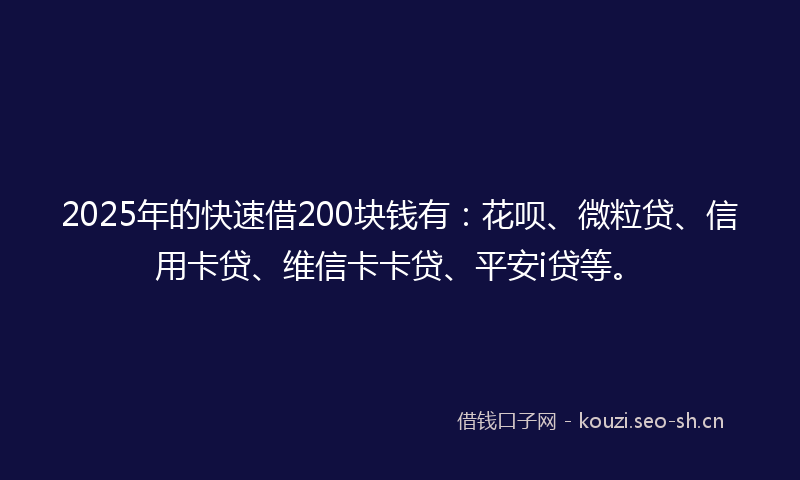2025年的快速借200块钱有：花呗、微粒贷、信用卡贷、维信卡卡贷、平安i贷等。