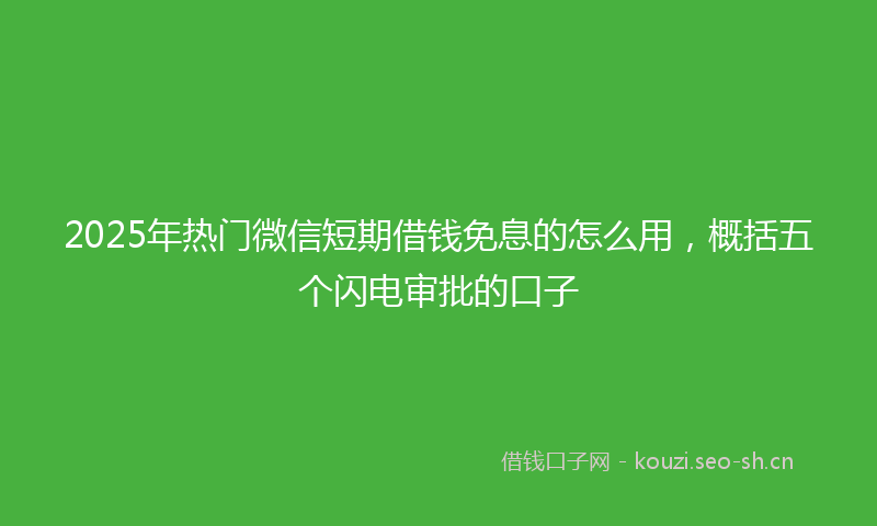2025年热门微信短期借钱免息的怎么用，概括五个闪电审批的口子