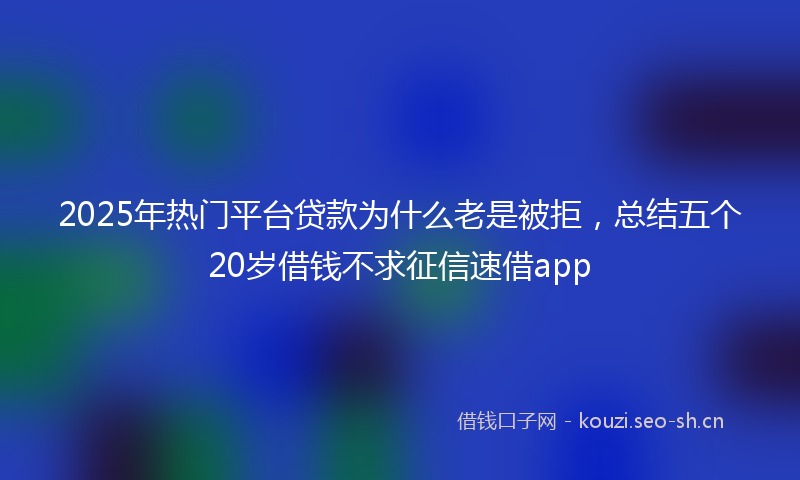 2025年热门平台贷款为什么老是被拒，总结五个20岁借钱不求征信速借app