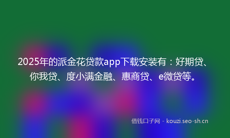 2025年的派金花贷款app下载安装有：好期贷、你我贷、度小满金融、惠商贷、e微贷等。