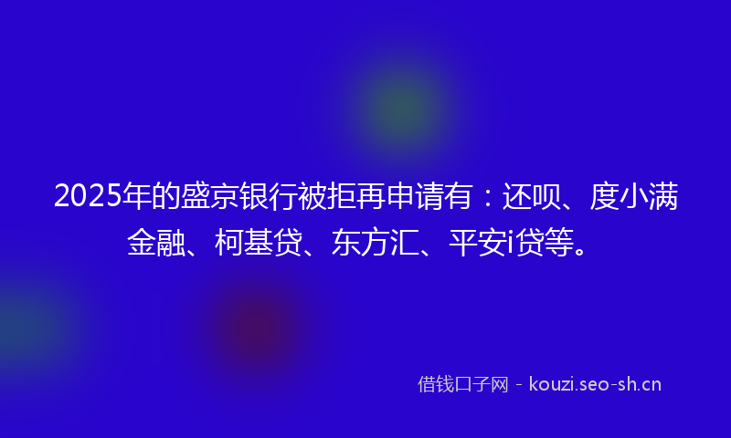 2025年的盛京银行被拒再申请有：还呗、度小满金融、柯基贷、东方汇、平安i贷等。