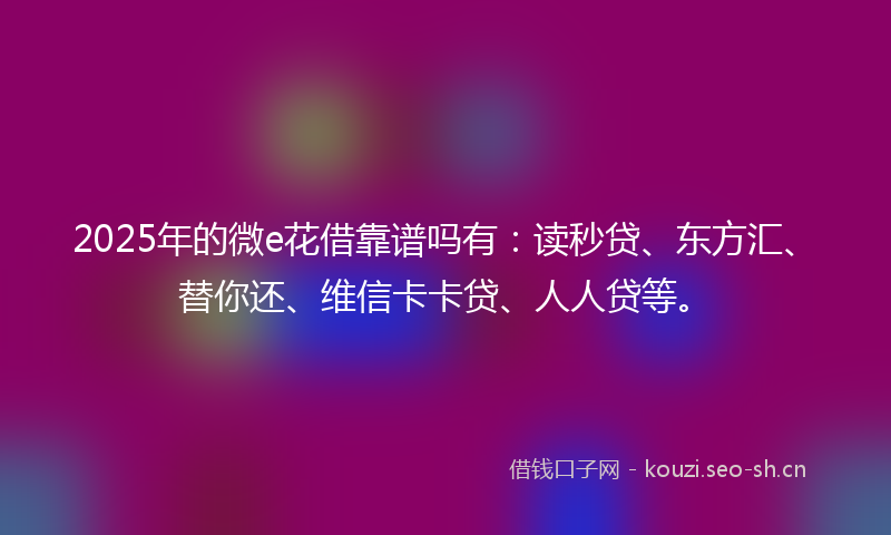 2025年的微e花借靠谱吗有：读秒贷、东方汇、替你还、维信卡卡贷、人人贷等。