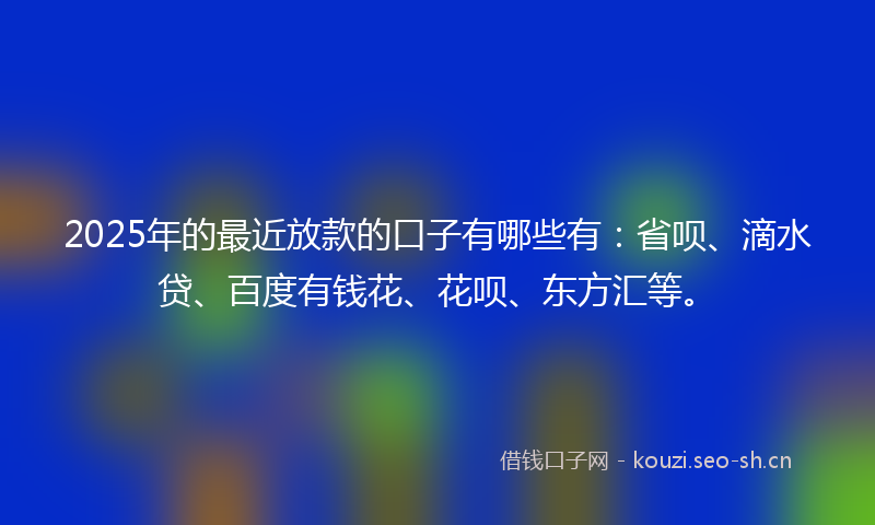 2025年的最近放款的口子有哪些有：省呗、滴水贷、百度有钱花、花呗、东方汇等。