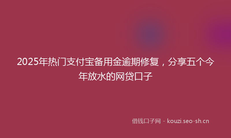 2025年热门支付宝备用金逾期修复，分享五个今年放水的网贷口子