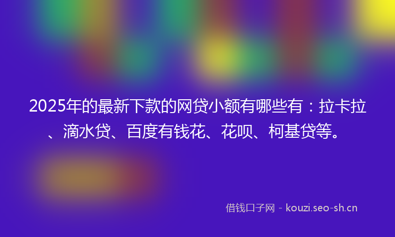 2025年的最新下款的网贷小额有哪些有：拉卡拉、滴水贷、百度有钱花、花呗、柯基贷等。