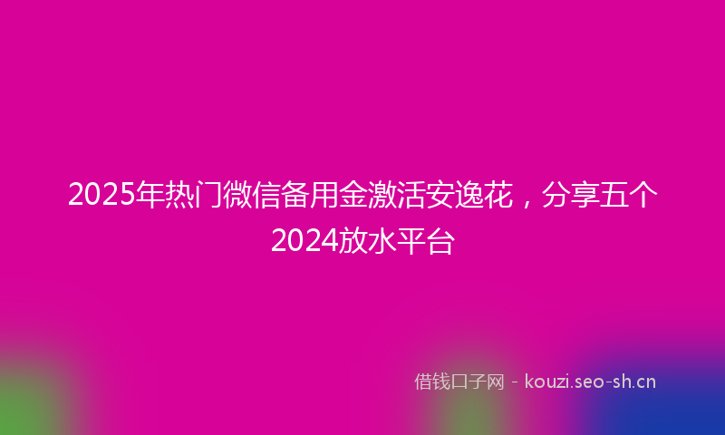 2025年热门微信备用金激活安逸花，分享五个2024放水平台