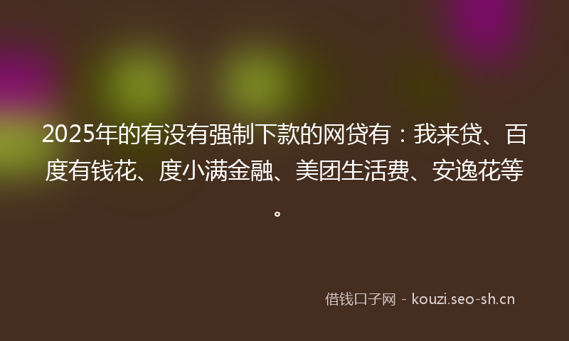 2025年的有没有强制下款的网贷有：我来贷、百度有钱花、度小满金融、美团生活费、安逸花等。