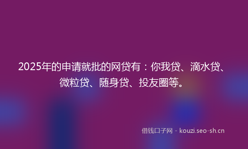 2025年的申请就批的网贷有:你我贷、滴水贷、微粒贷、随身贷、投友圈等。