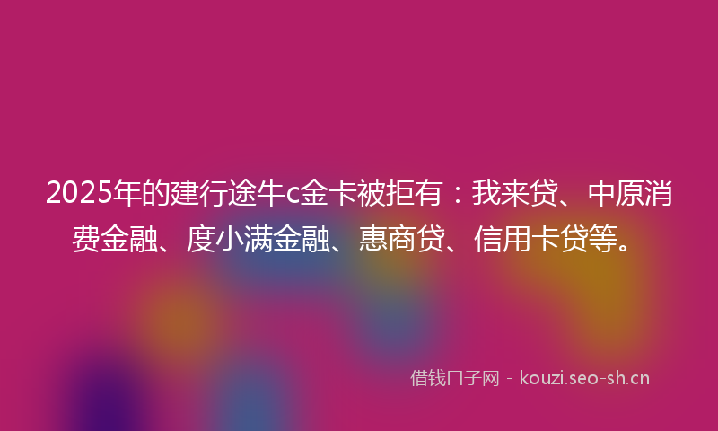 2025年的建行途牛c金卡被拒有:我来贷、中原消费金融、度小满金融、惠商贷、信用卡贷等。