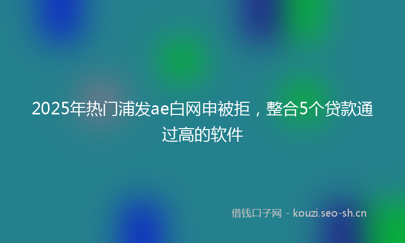 2025年热门浦发ae白网申被拒，整合5个贷款通过高的软件