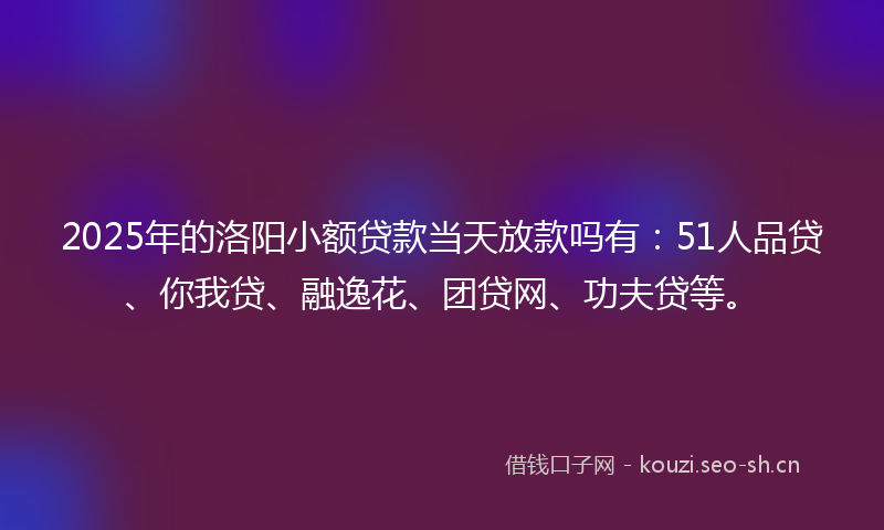 2025年的洛阳小额贷款当天放款吗有：51人品贷、你我贷、融逸花、团贷网、功夫贷等。