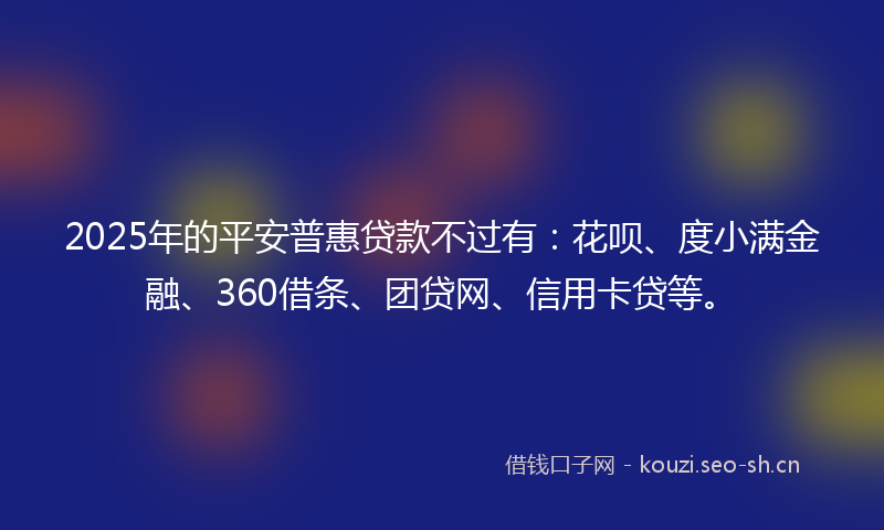 2025年的平安普惠贷款不过有：花呗、度小满金融、360借条、团贷网、信用卡贷等。