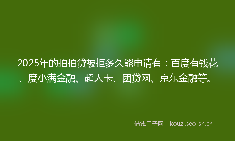 2025年的拍拍贷被拒多久能申请有：百度有钱花、度小满金融、超人卡、团贷网、京东金融等。