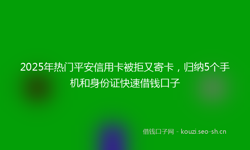 2025年热门平安信用卡被拒又寄卡，归纳5个手机和身份证快速借钱口子