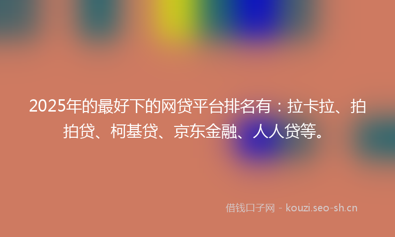 2025年的最好下的网贷平台排名有：拉卡拉、拍拍贷、柯基贷、京东金融、人人贷等。