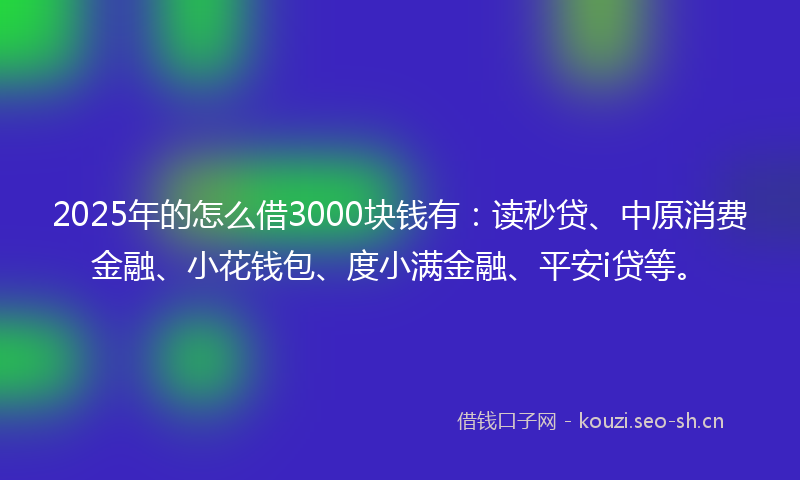 2025年的怎么借3000块钱有：读秒贷、中原消费金融、小花钱包、度小满金融、平安i贷等。