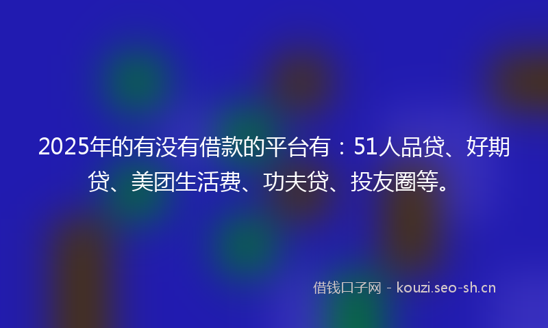 2025年的有没有借款的平台有:51人品贷、好期贷、美团生活费、功夫贷、投友圈等。