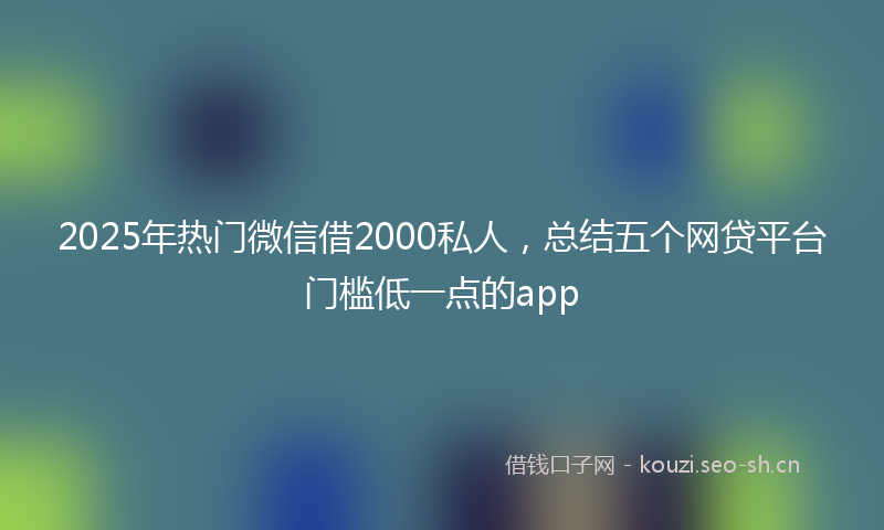 2025年热门微信借2000私人，总结五个网贷平台门槛低一点的app