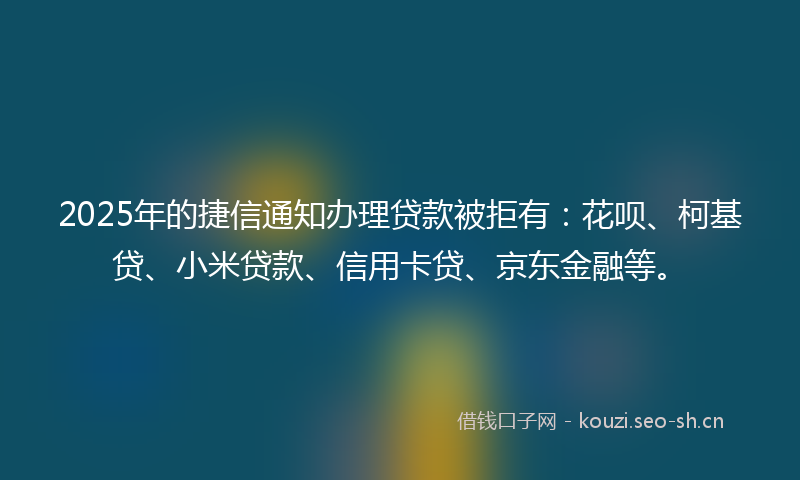 2025年的捷信通知办理贷款被拒有:花呗、柯基贷、小米贷款、信用卡贷、京东金融等。