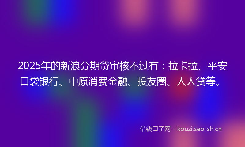 2025年的新浪分期贷审核不过有：拉卡拉、平安口袋银行、中原消费金融、投友圈、人人贷等。