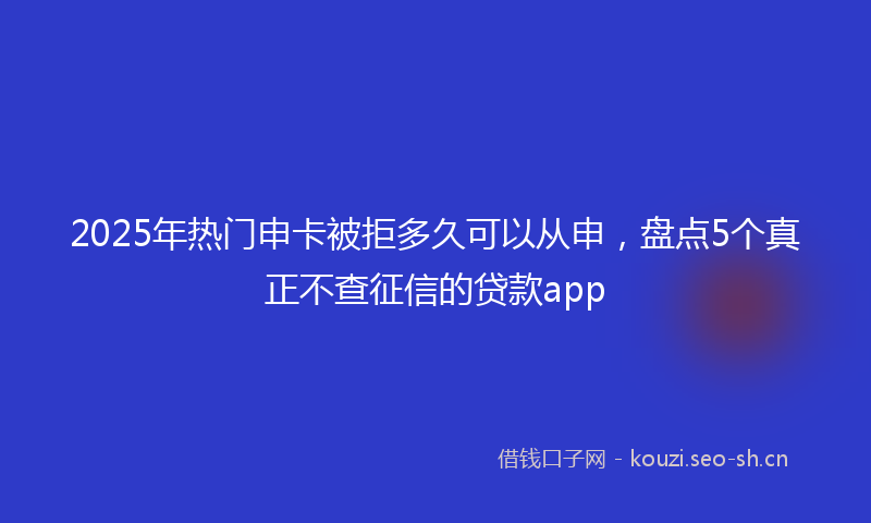 2025年热门申卡被拒多久可以从申，盘点5个真正不查征信的贷款app