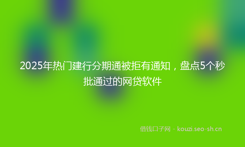 2025年热门建行分期通被拒有通知，盘点5个秒批通过的网贷软件
